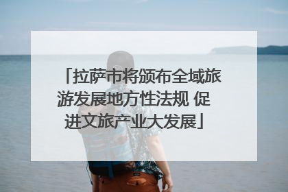 拉萨市将颁布全域旅游发展地方性法规 促进文旅产业大发展
