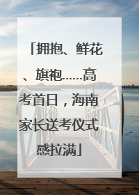 拥抱、鲜花、旗袍……高考首日，海南家长送考仪式感拉满