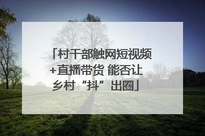 村干部触网短视频+直播带货 能否让乡村“抖”出圈