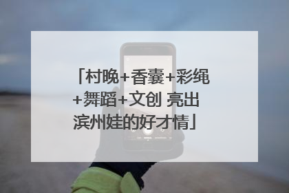 村晚+香囊+彩绳+舞蹈+文创 亮出滨州娃的好才情