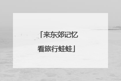 来东郊记忆 看旅行蛙蛙