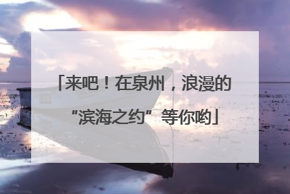 来吧！在泉州，浪漫的“滨海之约”等你哟