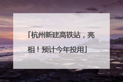 杭州新建高铁站，亮相！预计今年投用