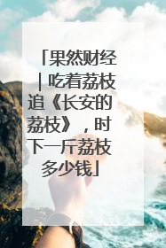 果然财经｜吃着荔枝追《长安的荔枝》，时下一斤荔枝多少钱