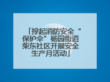 撑起消防安全“保护伞”杨园街道柴东社区开展安全生产月活动