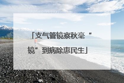支气管镜察秋毫“镜”到病除惠民生