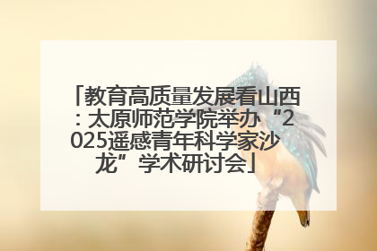 教育高质量发展看山西：太原师范学院举办“2025遥感青年科学家沙龙”学术研讨会