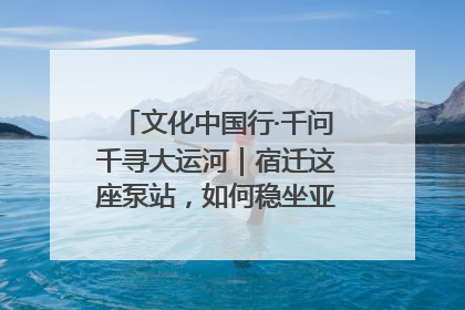 文化中国行·千问千寻大运河｜宿迁这座泵站，如何稳坐亚洲第一宝座？
