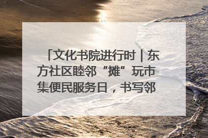 文化书院进行时｜东方社区睦邻“摊”玩市集便民服务日，书写邻里共生新篇章