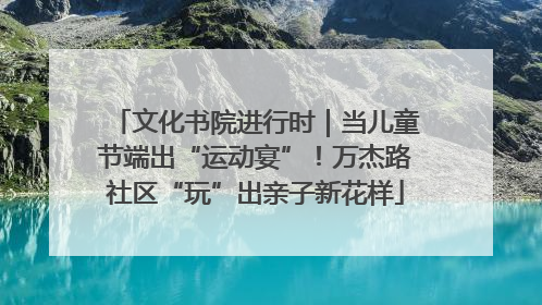文化书院进行时｜当儿童节端出“运动宴”！万杰路社区“玩”出亲子新花样
