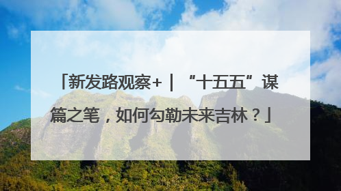 新发路观察+｜“十五五”谋篇之笔，如何勾勒未来吉林？