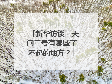 新华访谈｜天问二号有哪些了不起的地方？