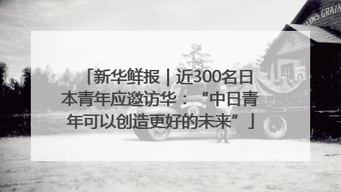 新华鲜报｜近300名日本青年应邀访华：“中日青年可以创造更好的未来”