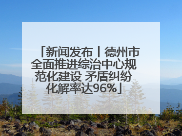 新闻发布丨德州市全面推进综治中心规范化建设 矛盾纠纷化解率达96%