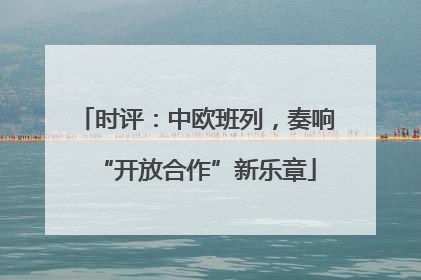 时评：中欧班列，奏响“开放合作”新乐章