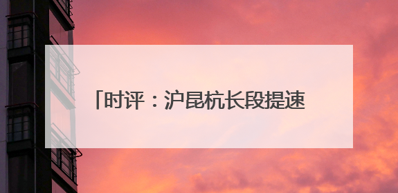 时评：沪昆杭长段提速，高铁发展再谱新篇