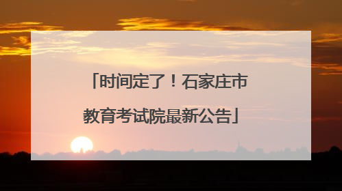 时间定了！石家庄市教育考试院最新公告