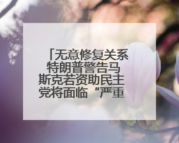 无意修复关系 特朗普警告马斯克若资助民主党将面临“严重后果”