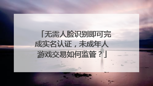 无需人脸识别即可完成实名认证，未成年人游戏交易如何监管？