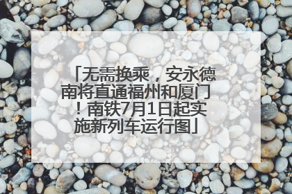 无需换乘，安永德南将直通福州和厦门！南铁7月1日起实施新列车运行图