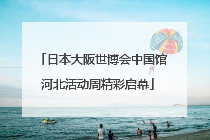 日本大阪世博会中国馆河北活动周精彩启幕