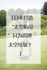 日本打造“太空航母”只为清理太空垃圾？
