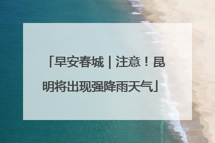 早安春城｜注意！昆明将出现强降雨天气