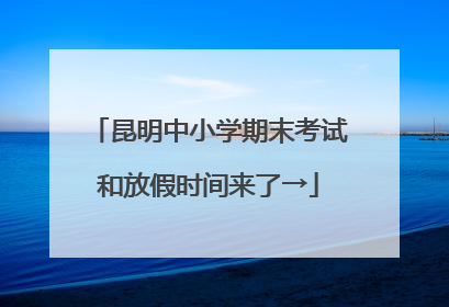 昆明中小学期末考试和放假时间来了→