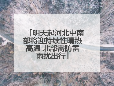 明天起河北中南部将迎持续性晴热高温 北部需防雷雨扰出行