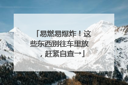 易燃易爆炸！这些东西别往车里放，赶紧自查→