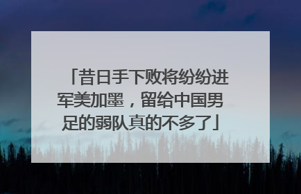 昔日手下败将纷纷进军美加墨，留给中国男足的弱队真的不多了