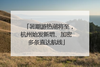 暑期游热潮将至，杭州始发新增、加密多条直达航线