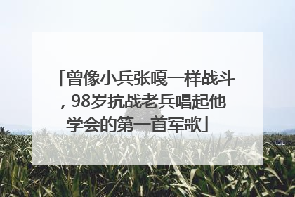 曾像小兵张嘎一样战斗，98岁抗战老兵唱起他学会的第一首军歌