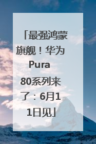 最强鸿蒙旗舰！华为Pura 80系列来了：6月11日见