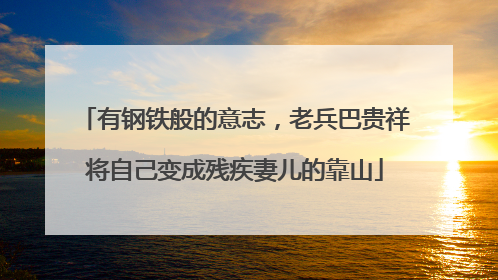 有钢铁般的意志，老兵巴贵祥将自己变成残疾妻儿的靠山
