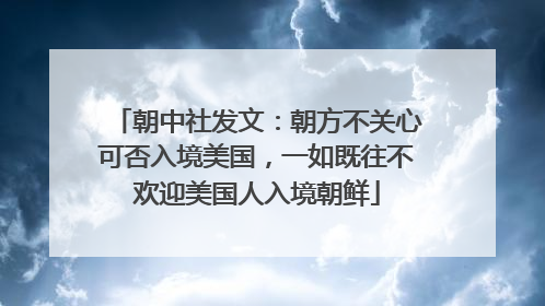 朝中社发文：朝方不关心可否入境美国，一如既往不欢迎美国人入境朝鲜