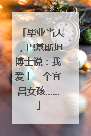 毕业当天，巴基斯坦博士说：我爱上一个宜昌女孩……