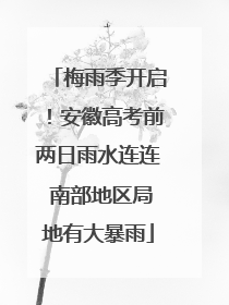 梅雨季开启！安徽高考前两日雨水连连 南部地区局地有大暴雨