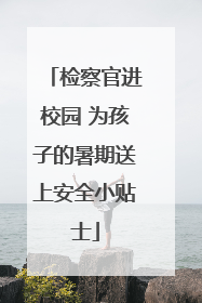 检察官进校园 为孩子的暑期送上安全小贴士