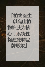 植物医生：以高山植物护肤为核心，系统性构建独特品牌形象