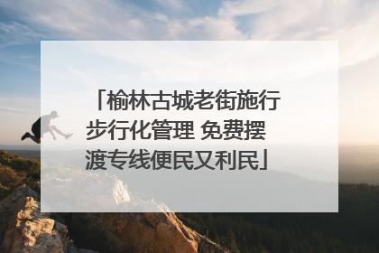 榆林古城老街施行步行化管理 免费摆渡专线便民又利民