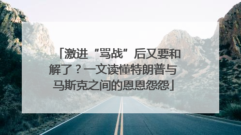 激进“骂战”后又要和解了？一文读懂特朗普与马斯克之间的恩恩怨怨