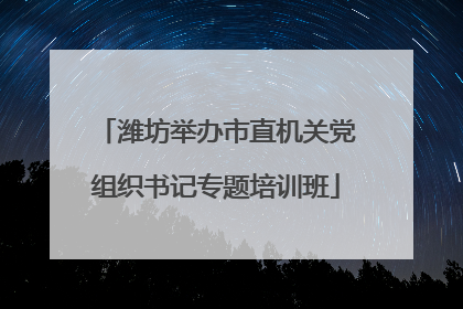 潍坊举办市直机关党组织书记专题培训班