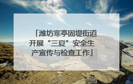 潍坊寒亭固堤街道开展“三夏”安全生产宣传与检查工作