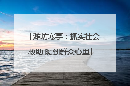 潍坊寒亭：抓实社会救助 暖到群众心里
