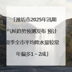 潍坊市2025年汛期气候趋势预测发布 预计夏季全市平均降水量较常年偏多1～2成