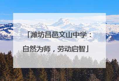 潍坊昌邑文山中学：自然为师，劳动启智