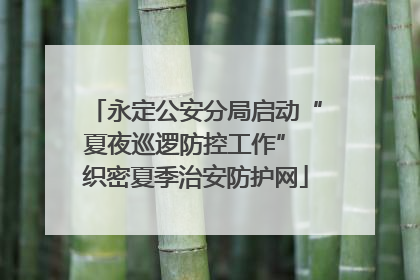 永定公安分局启动“夏夜巡逻防控工作” 织密夏季治安防护网
