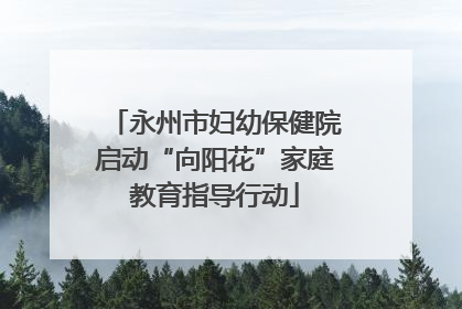 永州市妇幼保健院启动“向阳花”家庭教育指导行动