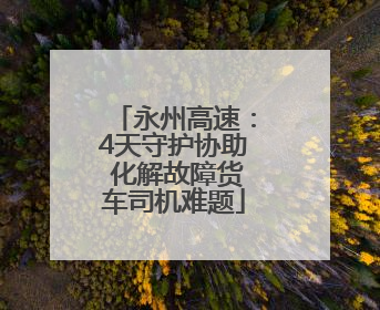 永州高速：4天守护协助 化解故障货车司机难题